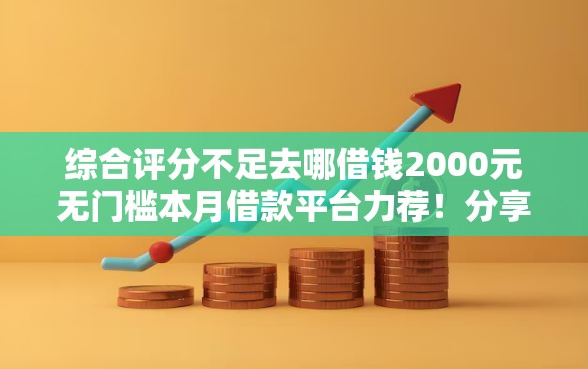 综合评分不足去哪借钱2000元无门槛本月借款平台力荐！分享小额网贷口子2000元无门槛借款