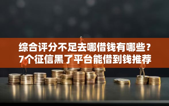 综合评分不足去哪借钱有哪些？7个征信黑了平台能借到钱推荐给你