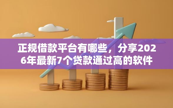 正规借款平台有哪些，分享2026年最新7个贷款通过高的软件