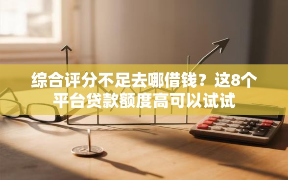 综合评分不足去哪借钱？这8个平台贷款额度高可以试试