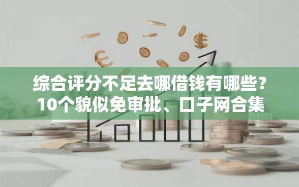 综合评分不足去哪借钱有哪些？10个貌似免审批、口子网合集
