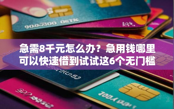 急需8千元怎么办？急用钱哪里可以快速借到试试这6个无门槛平台