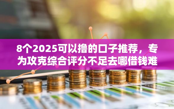 8个2025可以撸的口子推荐，专为攻克综合评分不足去哪借钱难题