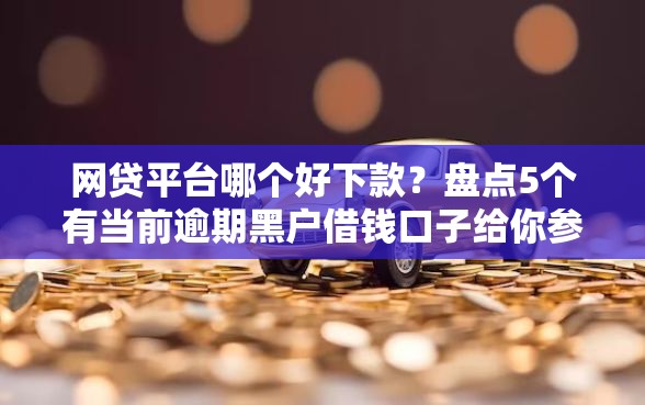 网贷平台哪个好下款？盘点5个有当前逾期黑户借钱口子给你参考