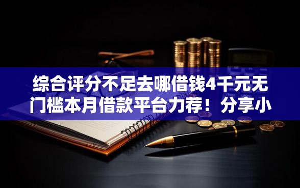 综合评分不足去哪借钱4千元无门槛本月借款平台力荐！分享小额网贷口子4千元无门槛借款