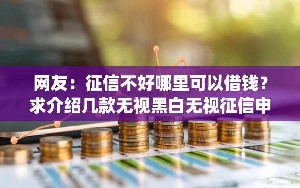 网友：征信不好哪里可以借钱？求介绍几款无视黑白无视征信申请就下款的app