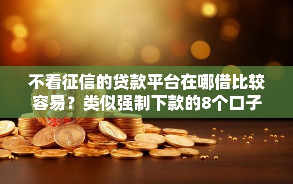 不看征信的贷款平台在哪借比较容易？类似强制下款的8个口子参考