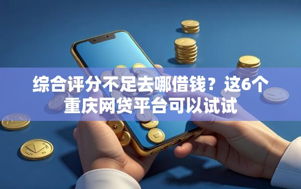 综合评分不足去哪借钱？这6个重庆网贷平台可以试试