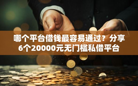 哪个平台借钱最容易通过？分享6个20000元无门槛私借平台