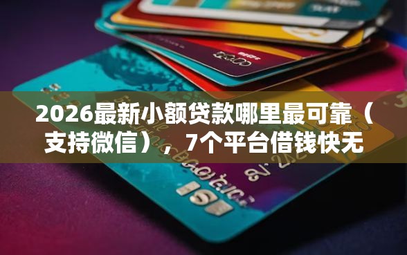 2026最新小额贷款哪里最可靠（支持微信），7个平台借钱快无私分享