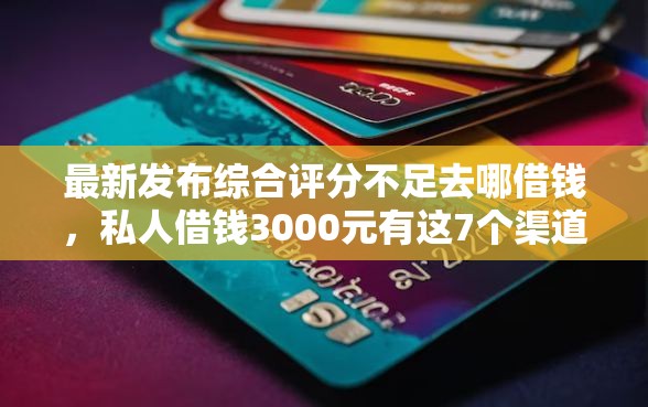 最新发布综合评分不足去哪借钱，私人借钱3000元有这7个渠道