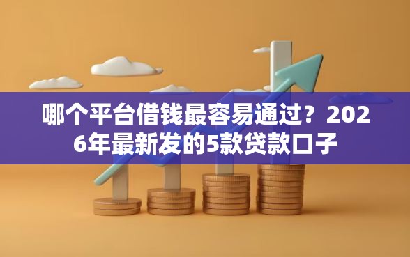 哪个平台借钱最容易通过？2026年最新发的5款贷款口子