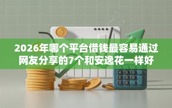 2026年哪个平台借钱最容易通过网友分享的7个和安逸花一样好下款的平台我觉得不错！