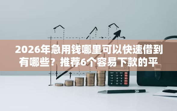 2026年急用钱哪里可以快速借到有哪些？推荐6个容易下款的平台