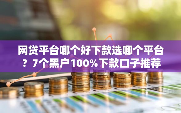 网贷平台哪个好下款选哪个平台？7个黑户100%下款口子推荐