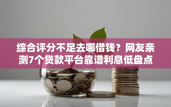 综合评分不足去哪借钱？网友亲测7个贷款平台靠谱利息低盘点