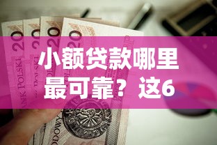小额贷款哪里最可靠？这6个有什么可以借钱的平台值得一试