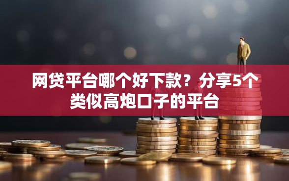 网贷平台哪个好下款？分享5个类似高炮口子的平台