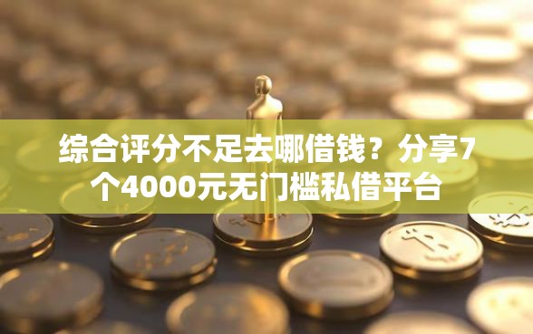 综合评分不足去哪借钱？分享7个4000元无门槛私借平台
