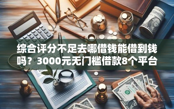 综合评分不足去哪借钱能借到钱吗？3000元无门槛借款8个平台推荐