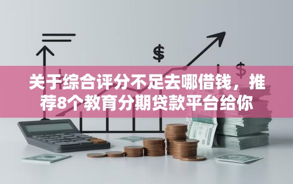 关于综合评分不足去哪借钱，推荐8个教育分期贷款平台给你