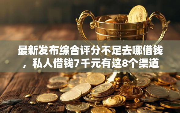 最新发布综合评分不足去哪借钱，私人借钱7千元有这8个渠道