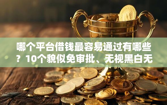 哪个平台借钱最容易通过有哪些？10个貌似免审批、无视黑白无视征信申请就下款的软件合集
