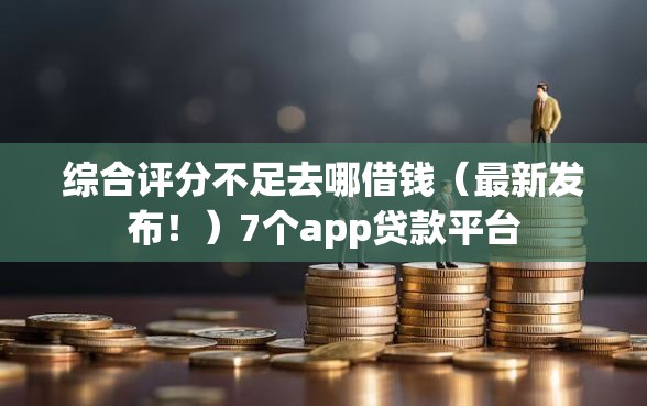 综合评分不足去哪借钱（最新发布！）7个app贷款平台