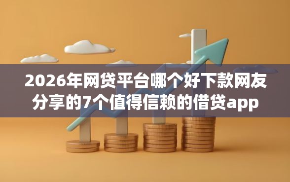 2026年网贷平台哪个好下款网友分享的7个值得信赖的借贷app我觉得不错！