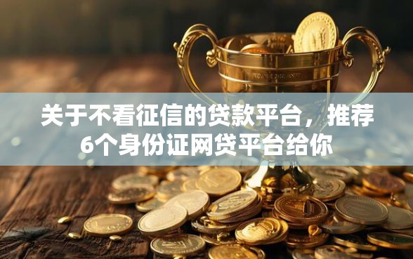 关于不看征信的贷款平台，推荐6个身份证网贷平台给你