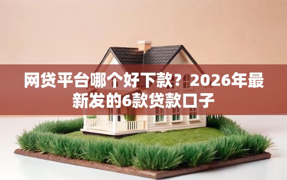 网贷平台哪个好下款？2026年最新发的6款贷款口子