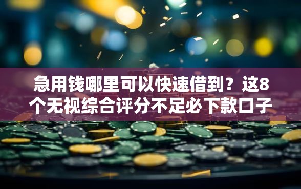 急用钱哪里可以快速借到？这8个无视综合评分不足必下款口子值得一试
