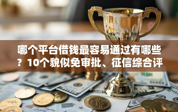 哪个平台借钱最容易通过有哪些？10个貌似免审批、征信综合评分不足能下款的平台合集