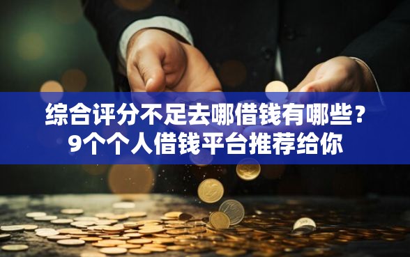 综合评分不足去哪借钱有哪些？9个个人借钱平台推荐给你