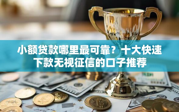 小额贷款哪里最可靠？十大快速下款无视征信的口子推荐