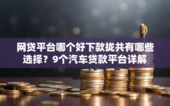 网贷平台哪个好下款拢共有哪些选择？9个汽车贷款平台详解
