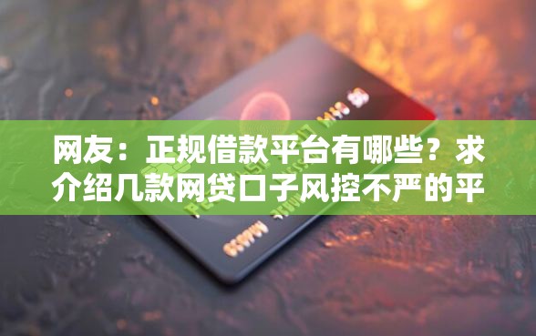 网友:正规借款平台有哪些?求介绍几款网贷口子风控不严的平台 网友:正规借款平台有哪些?求介绍几款网贷口子风控不严的平台