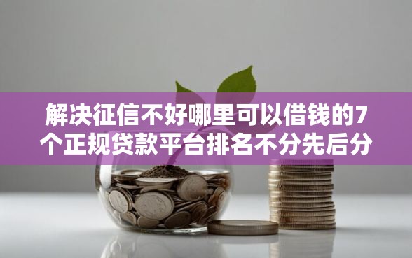 解决征信不好哪里可以借钱的7个正规贷款平台排名不分先后分享 解决征信不好哪里可以借钱的7个正规贷款平台排名不分先后分享