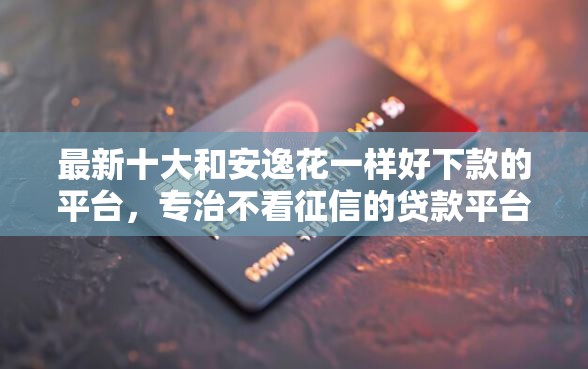最新十大和安逸花一样好下款的平台，专治不看征信的贷款平台