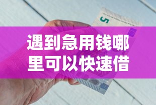 遇到急用钱哪里可以快速借到怎么办？或可尝试这6个现在可以借钱的平台