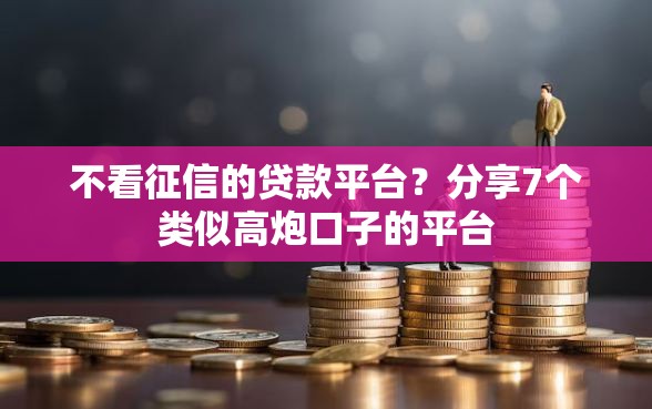 不看征信的贷款平台？分享7个类似高炮口子的平台