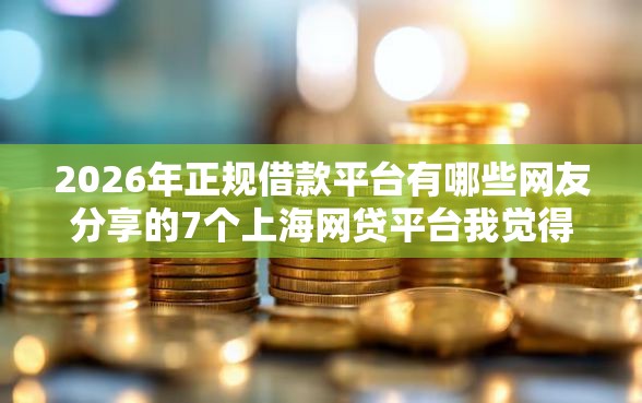 2026年正规借款平台有哪些网友分享的7个上海网贷平台我觉得不错！