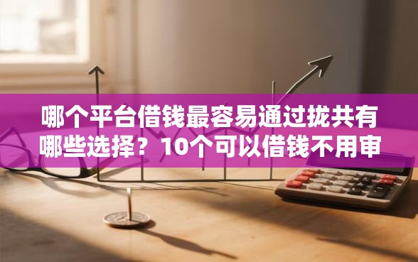 哪个平台借钱最容易通过拢共有哪些选择？10个可以借钱不用审核的口子详解