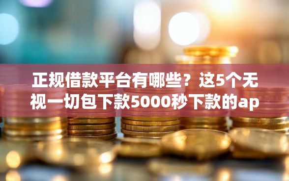 正规借款平台有哪些？这5个无视一切包下款5000秒下款的app可以试试