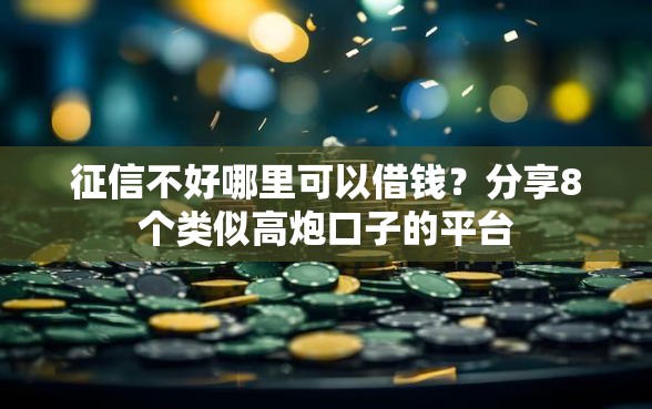 征信不好哪里可以借钱？分享8个类似高炮口子的平台