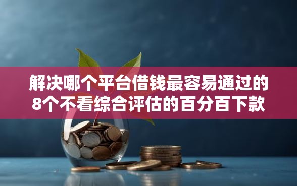 解决哪个平台借钱最容易通过的8个不看综合评估的百分百下款的软件分享