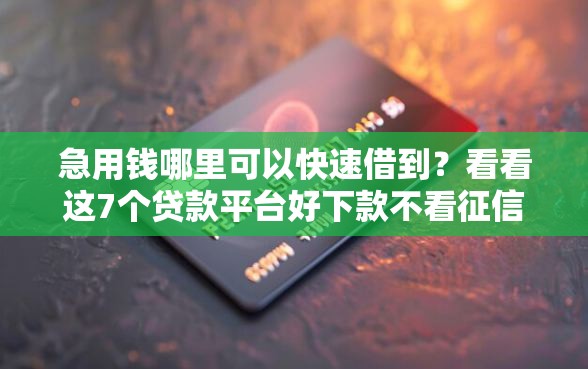 急用钱哪里可以快速借到？看看这7个贷款平台好下款不看征信怎么样