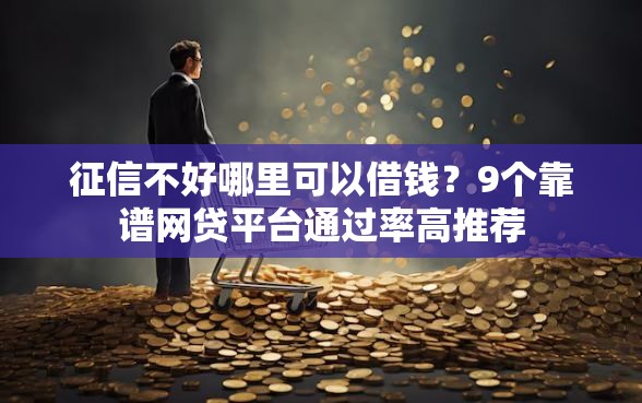 征信不好哪里可以借钱？9个靠谱网贷平台通过率高推荐