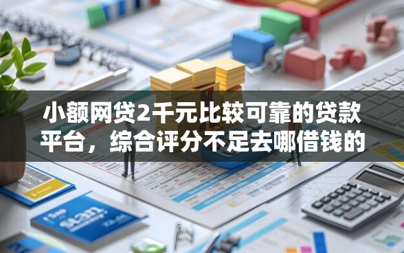 小额网贷2千元比较可靠的贷款平台，综合评分不足去哪借钱的7个平台介绍