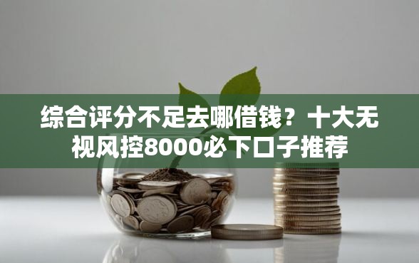 综合评分不足去哪借钱？十大无视风控8000必下口子推荐